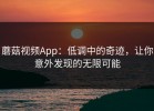 蘑菇视频App：低调中的奇迹，让你意外发现的无限可能