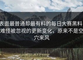 表面最普通却最有料的每日大赛黑料，难怪被忽视的更新变化，原来不是空穴来风