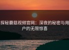 探秘蘑菇视频官网：深夜的秘密与用户的无限惊喜