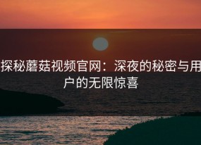 探秘蘑菇视频官网：深夜的秘密与用户的无限惊喜