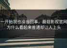 一开始我也没当回事，蘑菇影视官网为什么看起来普通却让人上头