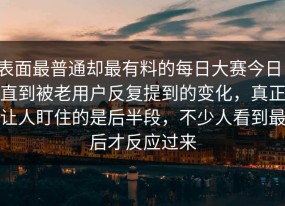 表面最普通却最有料的每日大赛今日，直到被老用户反复提到的变化，真正让人盯住的是后半段，不少人看到最后才反应过来