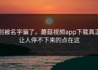 别被名字骗了，蘑菇视频app下载真正让人停不下来的点在这