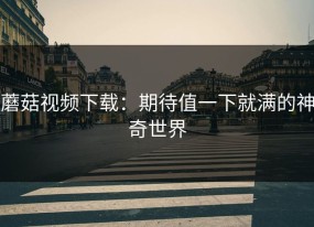 蘑菇视频下载：期待值一下就满的神奇世界