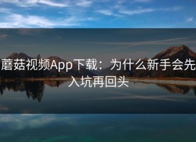 蘑菇视频App下载：为什么新手会先入坑再回头