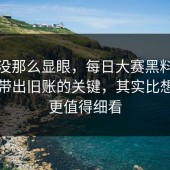 表面没那么显眼，每日大赛黑料话题总能带出旧账的关键，其实比想象中更值得细看