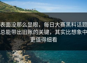 表面没那么显眼，每日大赛黑料话题总能带出旧账的关键，其实比想象中更值得细看