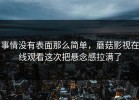 事情没有表面那么简单，蘑菇影视在线观看这次把悬念感拉满了