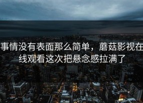 事情没有表面那么简单，蘑菇影视在线观看这次把悬念感拉满了