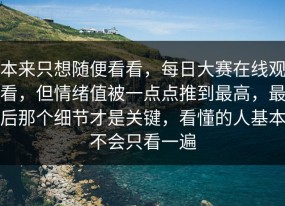 本来只想随便看看，每日大赛在线观看，但情绪值被一点点推到最高，最后那个细节才是关键，看懂的人基本不会只看一遍