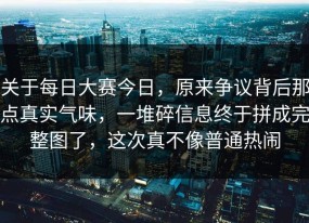 关于每日大赛今日，原来争议背后那点真实气味，一堆碎信息终于拼成完整图了，这次真不像普通热闹