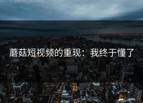 蘑菇短视频的重现：我终于懂了