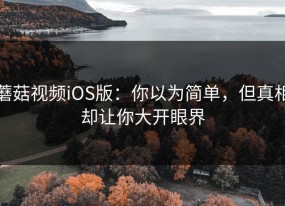 蘑菇视频iOS版：你以为简单，但真相却让你大开眼界