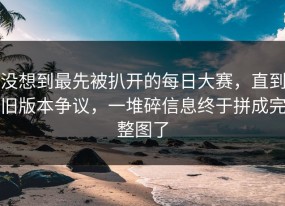 没想到最先被扒开的每日大赛，直到旧版本争议，一堆碎信息终于拼成完整图了