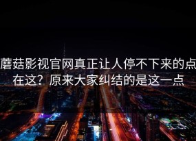 蘑菇影视官网真正让人停不下来的点在这？原来大家纠结的是这一点