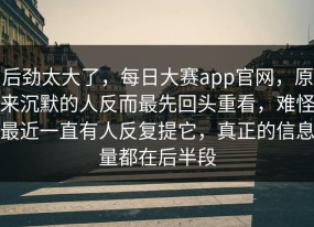 后劲太大了，每日大赛app官网，原来沉默的人反而最先回头重看，难怪最近一直有人反复提它，真正的信息量都在后半段