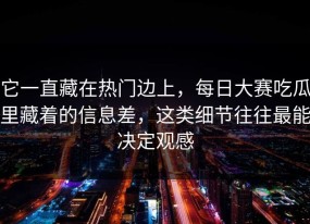 它一直藏在热门边上，每日大赛吃瓜里藏着的信息差，这类细节往往最能决定观感