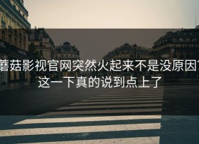 蘑菇影视官网突然火起来不是没原因？这一下真的说到点上了