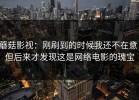 蘑菇影视：刚刷到的时候我还不在意，但后来才发现这是网络电影的瑰宝