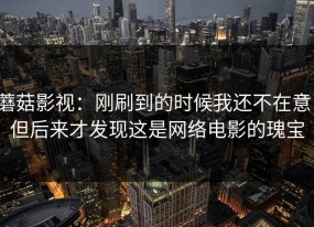 蘑菇影视：刚刷到的时候我还不在意，但后来才发现这是网络电影的瑰宝