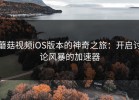 蘑菇视频iOS版本的神奇之旅：开启讨论风暴的加速器