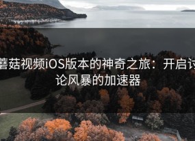 蘑菇视频iOS版本的神奇之旅：开启讨论风暴的加速器