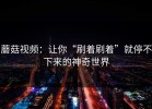蘑菇视频：让你“刷着刷着”就停不下来的神奇世界
