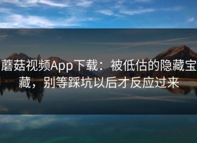 蘑菇视频App下载：被低估的隐藏宝藏，别等踩坑以后才反应过来