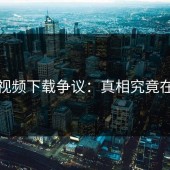 蘑菇视频下载争议：真相究竟在哪里