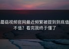 蘑菇视频官网最近频繁被提到到底值不值？看完我终于懂了