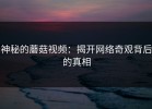 神秘的蘑菇视频：揭开网络奇观背后的真相