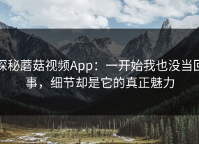 探秘蘑菇视频App：一开始我也没当回事，细节却是它的真正魅力