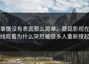 事情没有表面那么简单，蘑菇影视在线观看为什么突然被很多人重新搜起