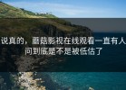 说真的，蘑菇影视在线观看一直有人问到底是不是被低估了