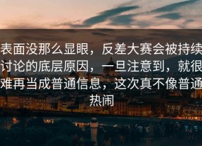 表面没那么显眼，反差大赛会被持续讨论的底层原因，一旦注意到，就很难再当成普通信息，这次真不像普通热闹