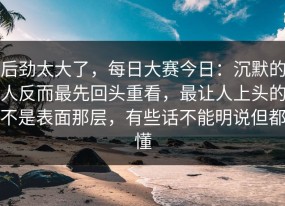 后劲太大了，每日大赛今日：沉默的人反而最先回头重看，最让人上头的不是表面那层，有些话不能明说但都懂
