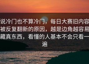 说冷门也不算冷门，每日大赛旧内容被反复翻新的原因，越是边角越容易藏真东西，看懂的人基本不会只看一遍