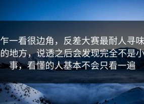 乍一看很边角，反差大赛最耐人寻味的地方，说透之后会发现完全不是小事，看懂的人基本不会只看一遍