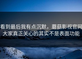 看到最后我有点沉默，蘑菇影视官网大家真正关心的其实不是表面功能