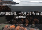 探索蘑菇影视：一次难以忘怀的在线观看体验