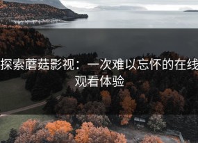 探索蘑菇影视：一次难以忘怀的在线观看体验