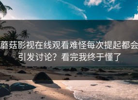 蘑菇影视在线观看难怪每次提起都会引发讨论？看完我终于懂了