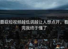 蘑菇短视频越低调越让人想点开，看完我终于懂了
