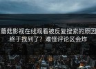 蘑菇影视在线观看被反复搜索的原因终于找到了？难怪评论区会炸