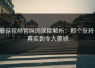蘑菇视频官网的深度解析：那个反转，真实到令人震撼