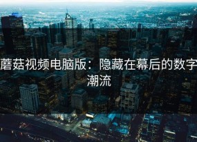 蘑菇视频电脑版：隐藏在幕后的数字潮流