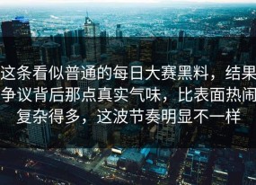 这条看似普通的每日大赛黑料，结果争议背后那点真实气味，比表面热闹复杂得多，这波节奏明显不一样