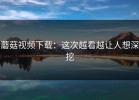 蘑菇视频下载：这次越看越让人想深挖