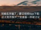 别被名字骗了，蘑菇视频App下载：这次竟然像开了加速器一样被讨论