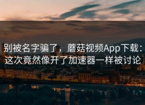 别被名字骗了，蘑菇视频App下载：这次竟然像开了加速器一样被讨论